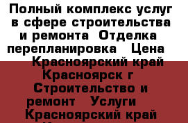 Полный комплекс услуг в сфере строительства и ремонта. Отделка, перепланировка › Цена ­ 0 - Красноярский край, Красноярск г. Строительство и ремонт » Услуги   . Красноярский край,Красноярск г.